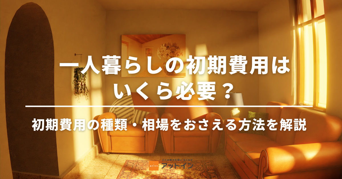 一人暮らしの初期費用はいくら必要？初期費用の種類・相場をおさえる方法を解説します