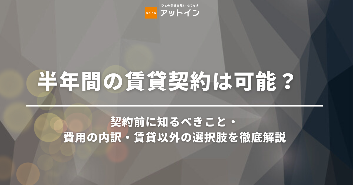 半年間の賃貸契約は可能？契約前に知るべきこと・費用の内訳・賃貸以外の選択肢を徹底解説