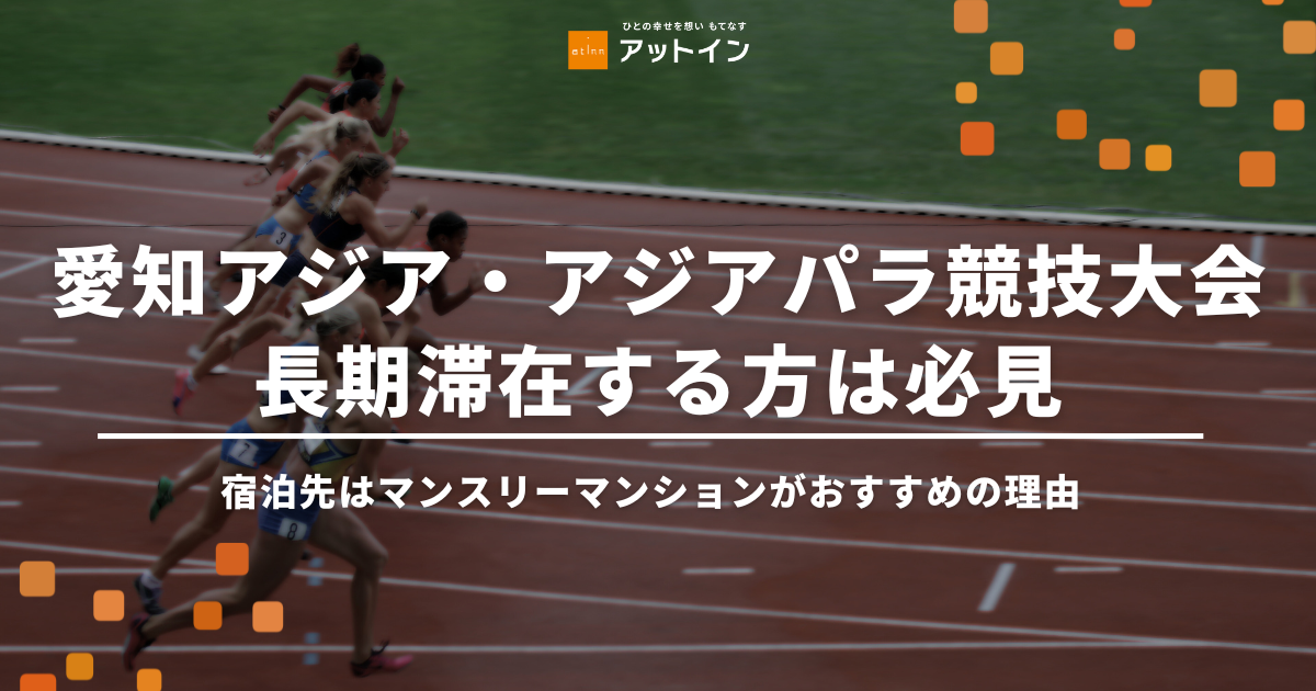 愛知アジア・アジアパラ競技大会で長期滞在する方は必見！宿泊先はマンスリーマンションがおすすめの理由