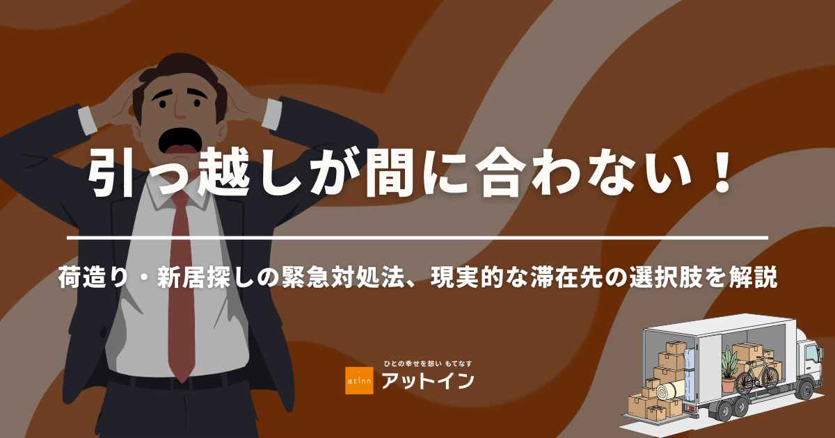 引っ越しが間に合わない！荷造り・新居探しの緊急対処法、現実的な滞在先の選択肢を解説