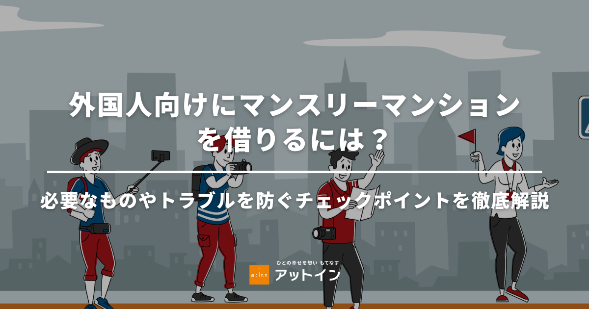 外国人向けにマンスリーマンションを借りるには？必要なものやトラブルを防ぐチェックポイントを徹底解説